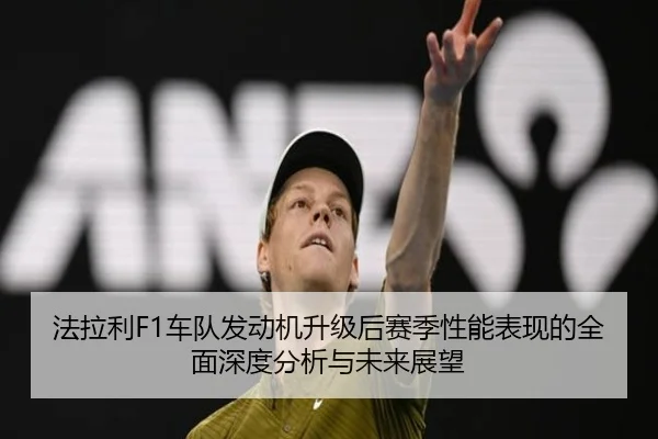 法拉利F1车队发动机升级后赛季性能表现的全面深度分析与未来展望